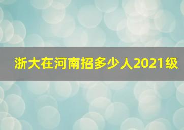 浙大在河南招多少人2021级