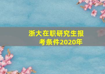 浙大在职研究生报考条件2020年