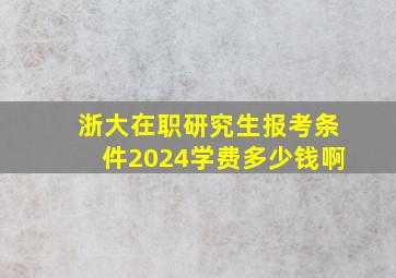 浙大在职研究生报考条件2024学费多少钱啊