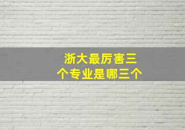 浙大最厉害三个专业是哪三个