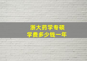 浙大药学专硕学费多少钱一年