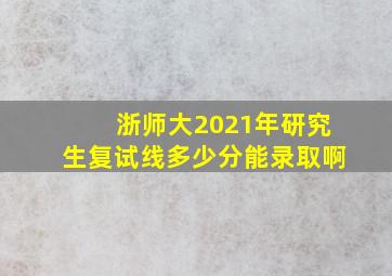 浙师大2021年研究生复试线多少分能录取啊