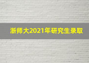 浙师大2021年研究生录取