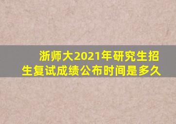 浙师大2021年研究生招生复试成绩公布时间是多久