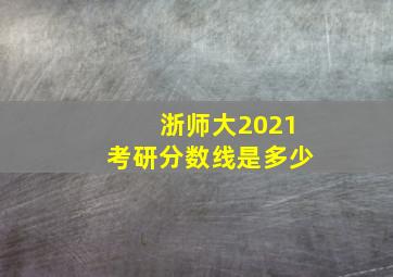 浙师大2021考研分数线是多少