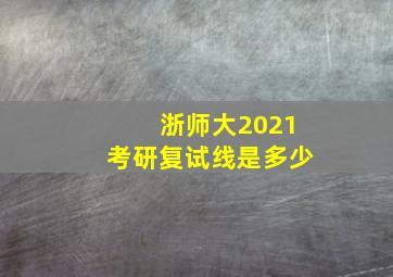 浙师大2021考研复试线是多少