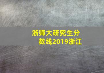 浙师大研究生分数线2019浙江