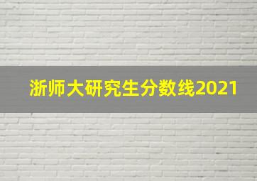 浙师大研究生分数线2021