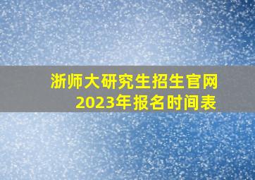 浙师大研究生招生官网2023年报名时间表