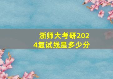 浙师大考研2024复试线是多少分