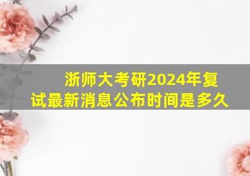 浙师大考研2024年复试最新消息公布时间是多久