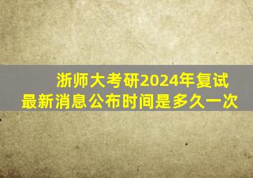 浙师大考研2024年复试最新消息公布时间是多久一次