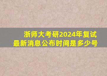 浙师大考研2024年复试最新消息公布时间是多少号