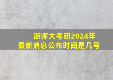 浙师大考研2024年最新消息公布时间是几号