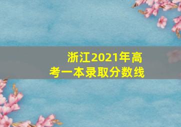 浙江2021年高考一本录取分数线