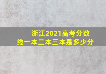 浙江2021高考分数线一本二本三本是多少分