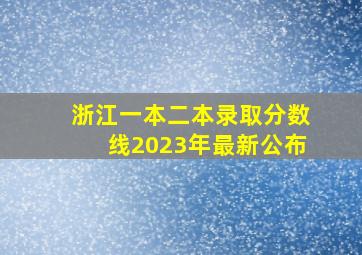 浙江一本二本录取分数线2023年最新公布