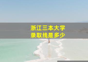 浙江三本大学录取线是多少