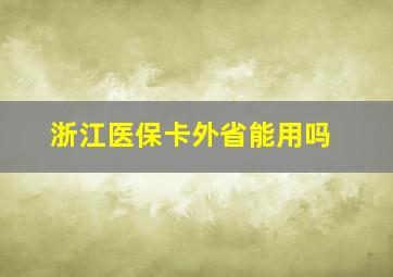 浙江医保卡外省能用吗