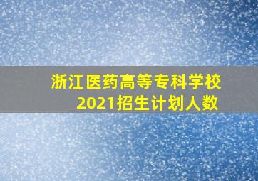 浙江医药高等专科学校2021招生计划人数