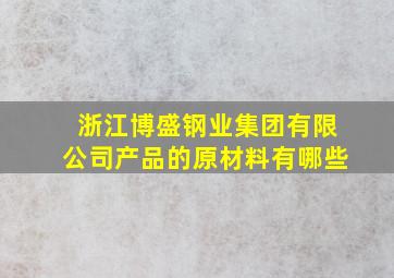 浙江博盛钢业集团有限公司产品的原材料有哪些