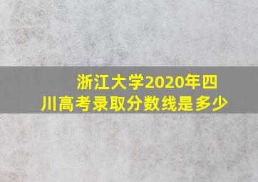 浙江大学2020年四川高考录取分数线是多少