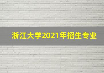 浙江大学2021年招生专业