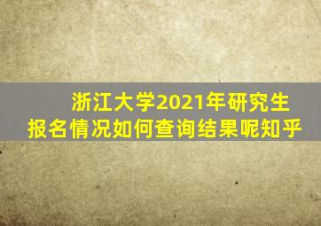 浙江大学2021年研究生报名情况如何查询结果呢知乎