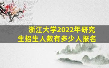 浙江大学2022年研究生招生人数有多少人报名