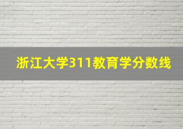 浙江大学311教育学分数线