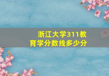 浙江大学311教育学分数线多少分