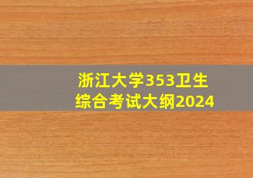 浙江大学353卫生综合考试大纲2024