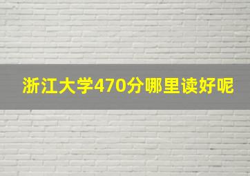 浙江大学470分哪里读好呢