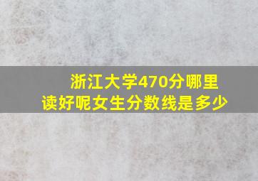 浙江大学470分哪里读好呢女生分数线是多少