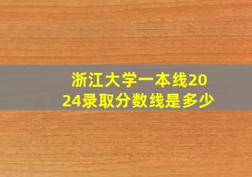 浙江大学一本线2024录取分数线是多少