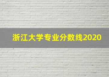 浙江大学专业分数线2020