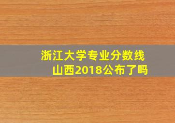 浙江大学专业分数线山西2018公布了吗