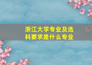 浙江大学专业及选科要求是什么专业