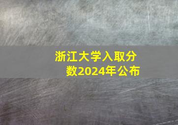 浙江大学入取分数2024年公布