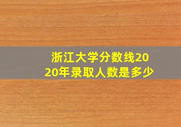 浙江大学分数线2020年录取人数是多少