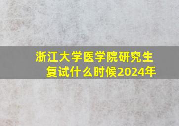 浙江大学医学院研究生复试什么时候2024年