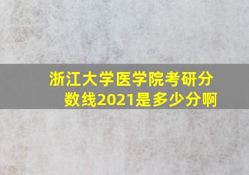 浙江大学医学院考研分数线2021是多少分啊