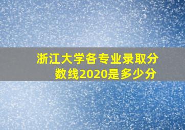 浙江大学各专业录取分数线2020是多少分