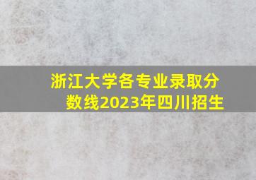 浙江大学各专业录取分数线2023年四川招生