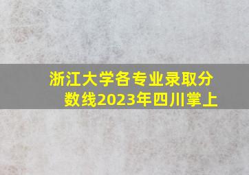 浙江大学各专业录取分数线2023年四川掌上