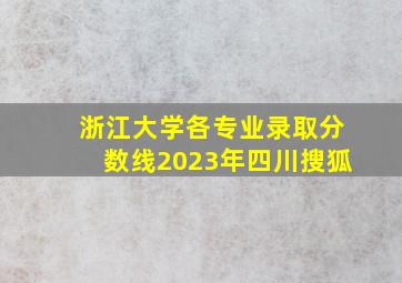 浙江大学各专业录取分数线2023年四川搜狐