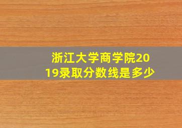 浙江大学商学院2019录取分数线是多少