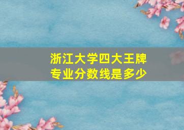 浙江大学四大王牌专业分数线是多少