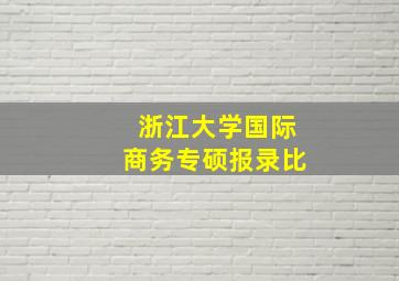 浙江大学国际商务专硕报录比