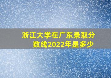 浙江大学在广东录取分数线2022年是多少